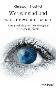 Title: Wer wir sind und wie andere uns sehen: Eine psychologische Anleitung zur Menschenkenntnis, Author: Christoph Brechtel