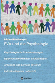 Title: EVA und die Psychologie: Psychologische Voraussetzungen eigenverantwortlichen, selbständigen Arbeitens und Lernens (EVA) im individualisierten Unterricht, Author: Eduard Riethmayer