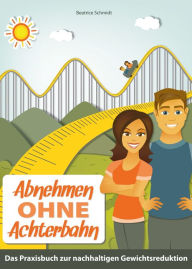 Title: Abnehmen ohne Achterbahn: Der praktische Ratgeber für eine gesunde und nachhaltige Gewichtsreduktion, inklusive 120 leckeren und gesunden Rezeptideen, Author: Beatrice Schmidt