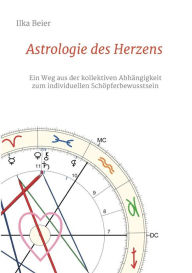 Title: Astrologie des Herzens: Ein Weg aus der kollektiven Abhängigkeit zum individuellen Schöpferbewusstsein, Author: Ilka Beier