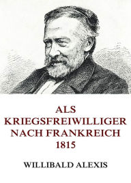 Title: Als Kriegsfreiwilliger nach Frankreich 1815, Author: Willibald Alexis