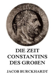 Title: Die Zeit Constantins des Großen, Author: Jacob Burckhardt