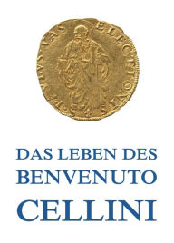 Title: Leben des Benvenuto Cellini, Author: Benvenuto Cellini