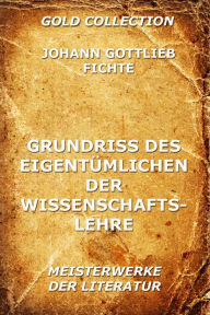 Title: Grundriss des Eigentümlichen der Wissenschaftslehre, Author: Johann Gottlieb Fichte