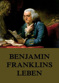 Title: Benjamin Franklins Leben, Author: Benjamin Franklin