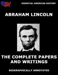 Title: The Complete Papers And Writings Of Abraham Lincoln: Biographically Annotated Edition, Author: Abraham Lincoln