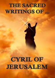 Title: The Sacred Writings of Cyril of Jerusalem, Author: Cyril of Jerusalem