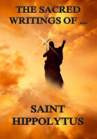 Title: The Sacred Writings of Saint Hippolytus, Author: Saint Hippolytus