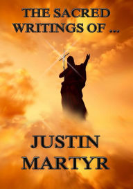 Title: The Sacred Writings of Justin Martyr, Author: Justin Martyr