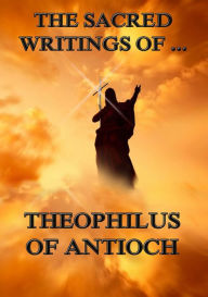 Title: The Sacred Writings of Theophilus of Antioch, Author: Theophilus of Antioch