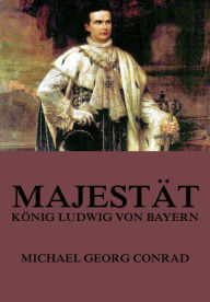 Title: Majestät - König Ludwig von Bayern, Author: Michael Georg Conrad