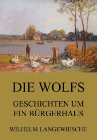 Title: Die Wolfs - Geschichten um ein Bürgerhaus, Author: Wilhelm Langewiesche