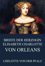 Title: Briefe der Herzogin Elisabeth Charlotte von Orléans, Author: Liselotte von der Pfalz