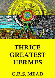 Title: Thrice-Greatest Hermes, Author: G. R. S. Mead
