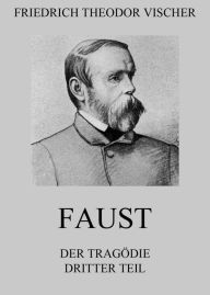 Title: Faust - Der Tragödie dritter Teil, Author: Friedrich Theodor Vischer