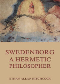 Title: Swedenborg, A Hermetic Philosopher, Author: Ethan Allan Hitchcock