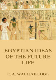 Title: Egyptian Ideas Of The Future Life, Author: E. A. Wallis Budge