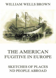 Title: The American Fugitive In Europe - Sketches Of Places And People Abroad, Author: William Wells Brown