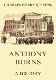 Title: Anthony Burns - A History, Author: Charles Emery Stevens
