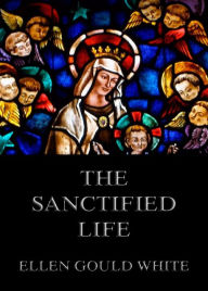 Title: The Sanctified Life, Author: Ellen Gould White