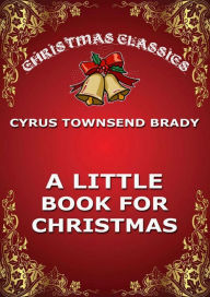 Title: A Little Book For Christmas, Author: Cyrus Townsend Brady