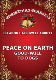 Title: Peace On Earth, Good-Will To Dogs, Author: Eleanor Hallowell Abbott