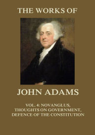 Title: The Works of John Adams Vol. 4: Novanglus, Thoughts on Government, Defence of the Constitution I (Annotated), Author: John Adams