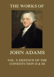 Title: The Works of John Adams Vol. 5: Defence of the Constitution II and III (Annotated), Author: John Adams