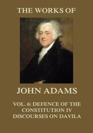 Title: The Works of John Adams Vol. 6: Defence of the Constitution IV, Discourses on Davila (Annotated), Author: John Adams