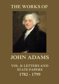 Title: The Works of John Adams Vol. 8: Letters and State Papers 1782 - 1799 (Annotated), Author: John Adams