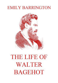 Title: The Life of Walter Bagehot, Author: Emily Barrington