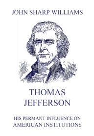 Title: Thomas Jefferson - His permanent influence on American institutions, Author: John Sharp Williams
