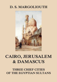 Title: Cairo, Jerusalem, & Damascus: three chief cities of the Egyptian Sultans., Author: David Samuel Margoliouth