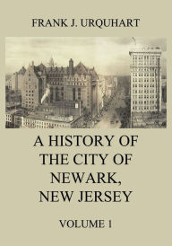 Title: A History of the city of Newark, New Jersey, Volume 1, Author: Frank J. Urquhart