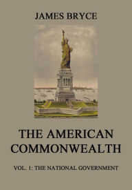 Title: The American Commonwealth: Vol. 1: The National Government, Author: James Bryce