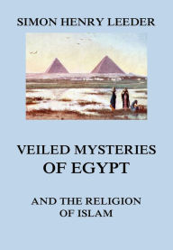 Title: Veiled Mysteries of Egypt and the Religion of Islam, Author: Simon Henry Leeder