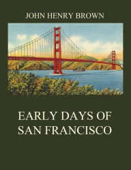 Title: Early Days of San Francisco, Author: John Henry Brown