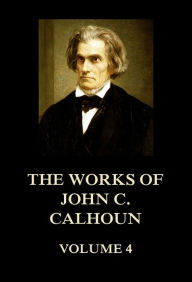 Title: The Works of John C. Calhoun Volume 4, Author: John C. Calhoun