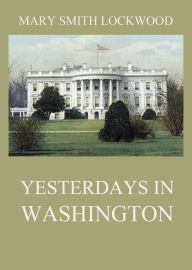 Title: Yesterdays in Washington, Author: Mary Smith Lockwood