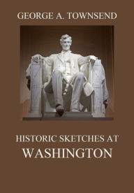 Title: Historic Sketches At Washington, Author: George Alfred Townsend
