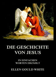 Title: Die Geschichte von Jesus: In einfachen Worten erzählt, Author: Ellen Gould White