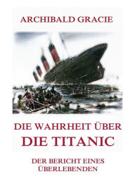 Title: Die Wahrheit über die Titanic: Der Bericht eines Überlebenden, Author: Archibald Gracie