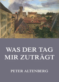 Title: Was der Tag mir zuträgt, Author: Peter Altenberg