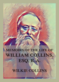 Title: Memoirs of the Life of William Collins, Esq., R.A., Author: Wilkie Collins