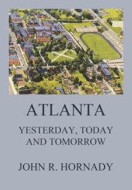 Title: Atlanta - Yesterday, Today And Tomorrow, Author: John R. Hornady