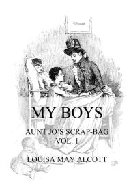 Title: My Boys: Aunt Jo's Scrap-Bag Vol. 1, Author: Louisa May Alcott