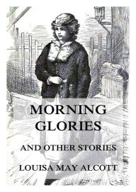 Title: Morning-Glories, And Other Stories, Author: Louisa May Alcott