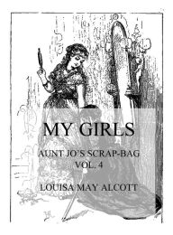 Title: My Girls: Aunt Jo's Scrap-Bag Vol. 4, Author: Louisa May Alcott