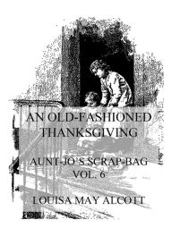 Title: An Old-Fashioned Thanksgiving: Aunt Jo's Scrap-Bag Vol. 6, Author: Louisa May Alcott