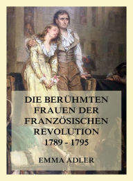 Title: Die berühmten Frauen der französischen Revolution 1789 - 1795, Author: Emma Adler